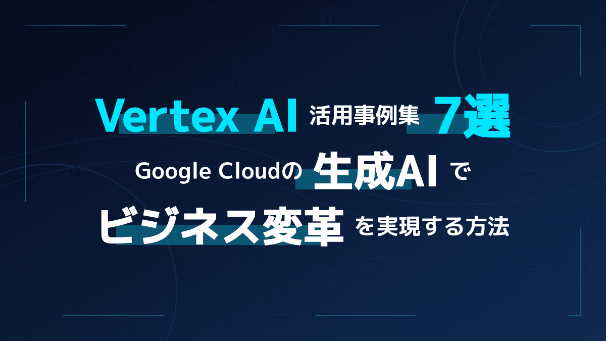 【Google Cloud】Vertex AIの活用事例7選!生成AIで業務効率化を実現する手順