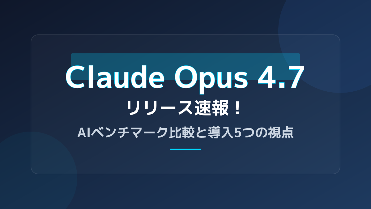 Claude Opus 4.7リリース速報!AIベンチマーク比較と導入5つの視点
